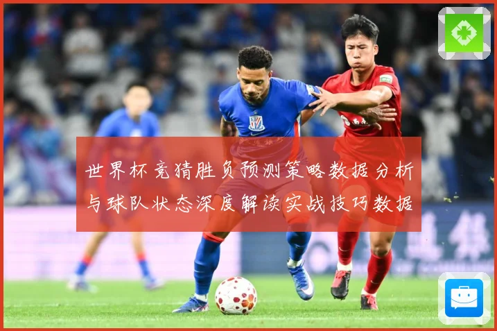 世界杯竞猜胜负预测策略数据分析与球队状态深度解读实战技巧数据研判：最新赛事动态与深度分析