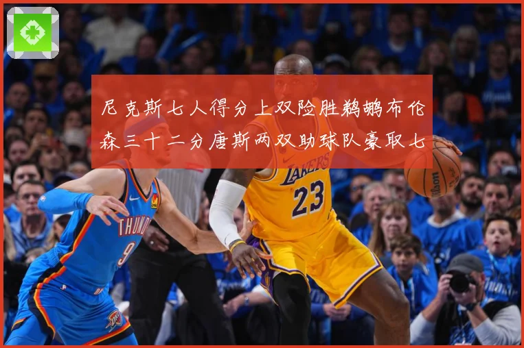 尼克斯七人得分上双险胜鹈鹕布伦森三十二分唐斯两双助球队豪取七专题观察：最新赛事动态与深度分析