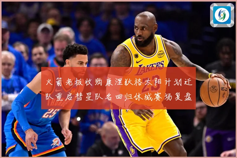 火箭老板收购康涅狄格太阳计划迁队重启彗星队名回归休城赛场复盘：最新赛事动态与深度分析