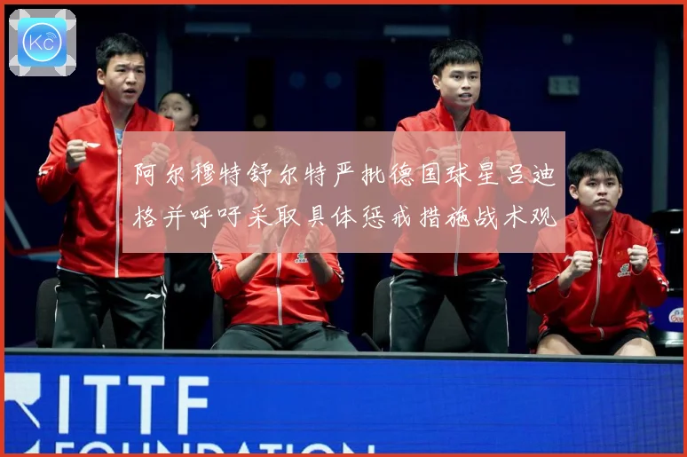 阿尔穆特舒尔特严批德国球星吕迪格并呼吁采取具体惩戒措施战术观察：最新赛事动态与深度分析