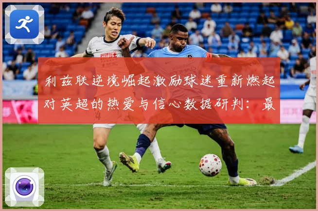 利兹联逆境崛起激励球迷重新燃起对英超的热爱与信心数据研判：最新赛事动态与深度分析
