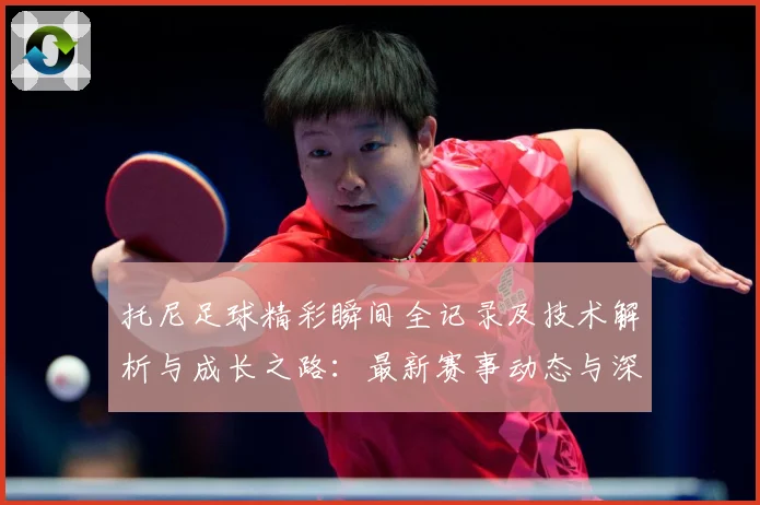 托尼足球精彩瞬间全记录及技术解析与成长之路：最新赛事动态与深度分析