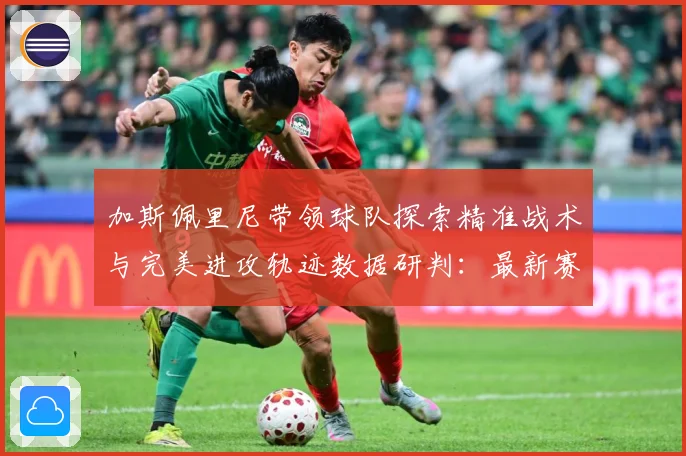 加斯佩里尼带领球队探索精准战术与完美进攻轨迹数据研判：最新赛事动态与深度分析