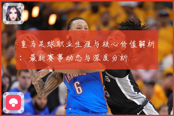 皇马足球职业生涯与核心价值解析：最新赛事动态与深度分析