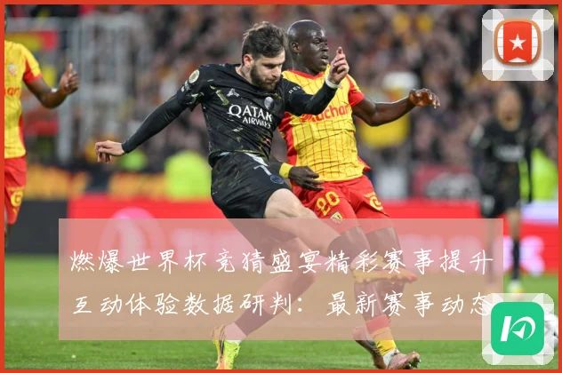燃爆世界杯竞猜盛宴精彩赛事提升互动体验数据研判：最新赛事动态与深度分析