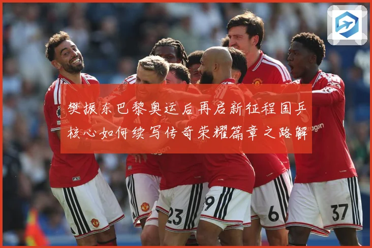 樊振东巴黎奥运后再启新征程国乒核心如何续写传奇荣耀篇章之路解析：最新赛事动态与深度分析