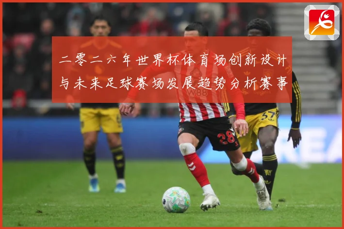 二零二六年世界杯体育场创新设计与未来足球赛场发展趋势分析赛事前瞻：最新赛事动态与深度分析