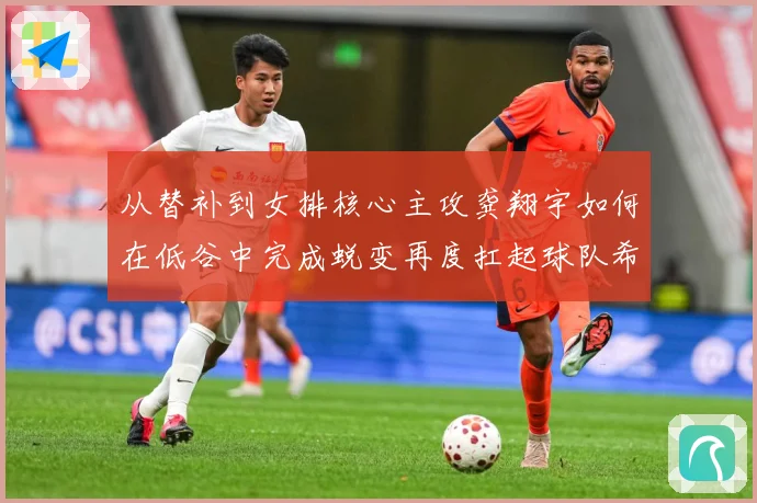 从替补到女排核心主攻龚翔宇如何在低谷中完成蜕变再度扛起球队希望解析：最新赛事动态与深度分析