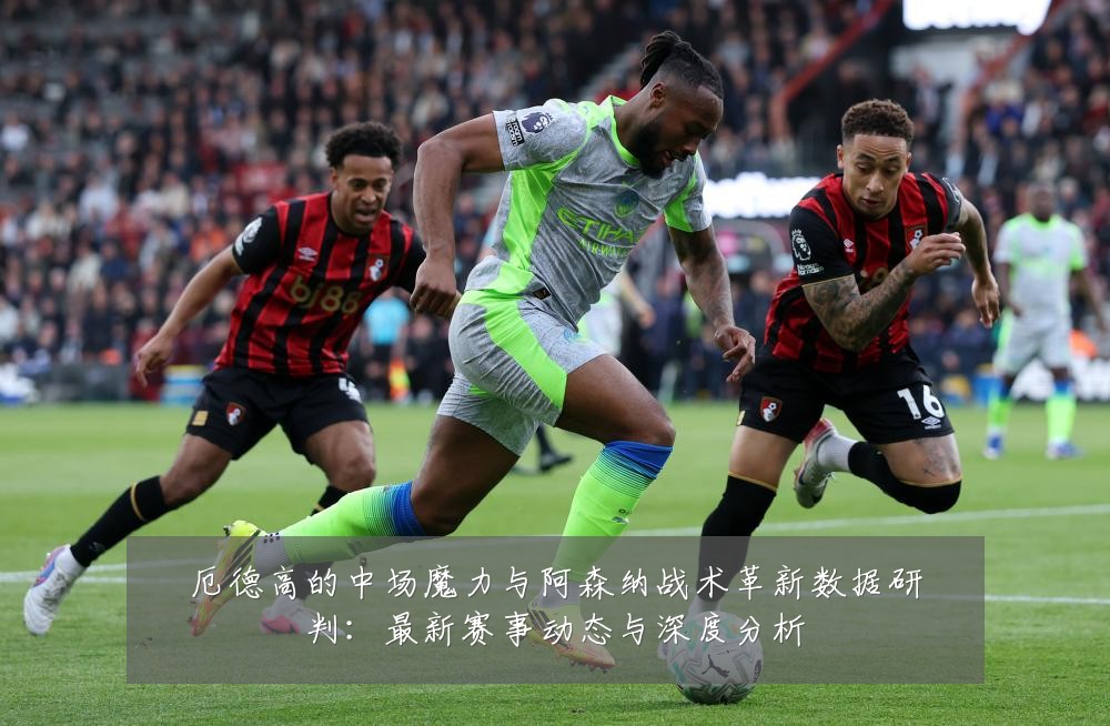 厄德高的中场魔力与阿森纳战术革新数据研判:最新赛事动态与深度分析