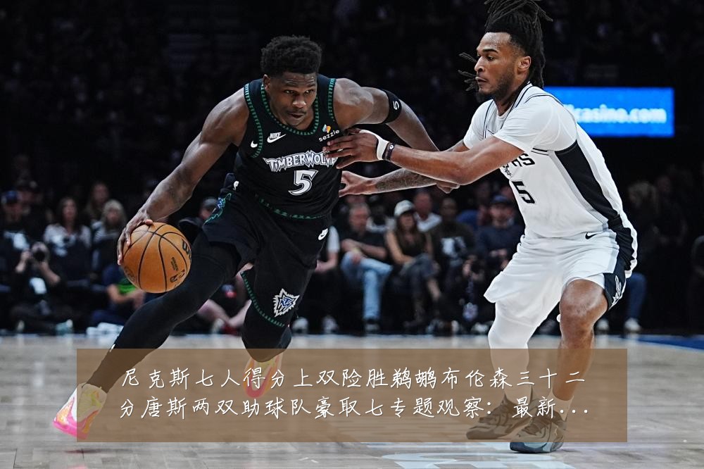 尼克斯七人得分上双险胜鹈鹕布伦森三十二分唐斯两双助球队豪取七专题观察:最新赛事动态与深度分析
