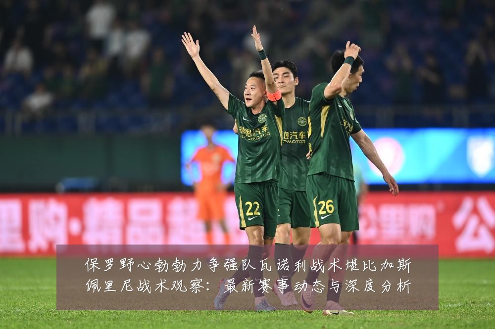 保罗野心勃勃力争强队瓦诺利战术堪比加斯佩里尼战术观察:最新赛事动态与深度分析