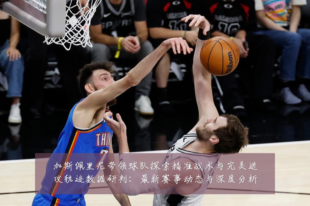 加斯佩里尼带领球队探索精准战术与完美进攻轨迹数据研判:最新赛事动态与深度分析