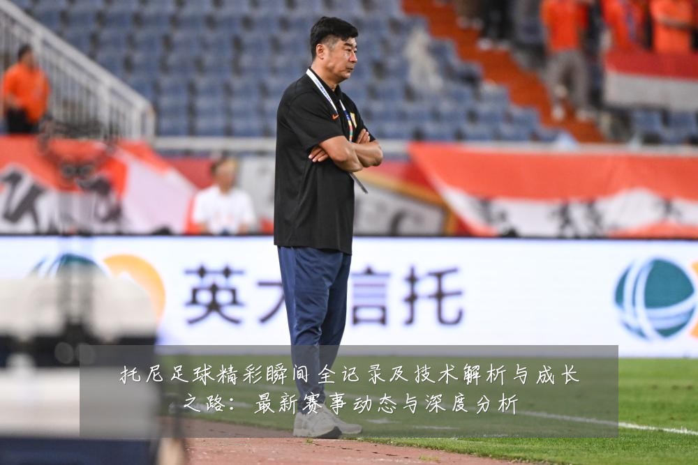 托尼足球精彩瞬间全记录及技术解析与成长之路:最新赛事动态与深度分析