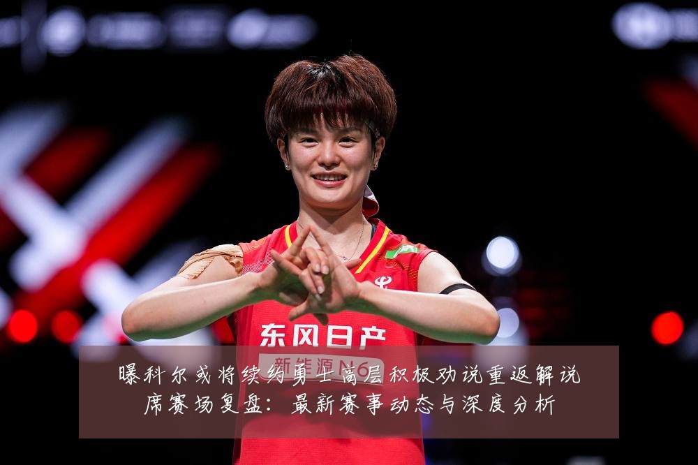 曝科尔或将续约勇士高层积极劝说重返解说席赛场复盘:最新赛事动态与深度分析