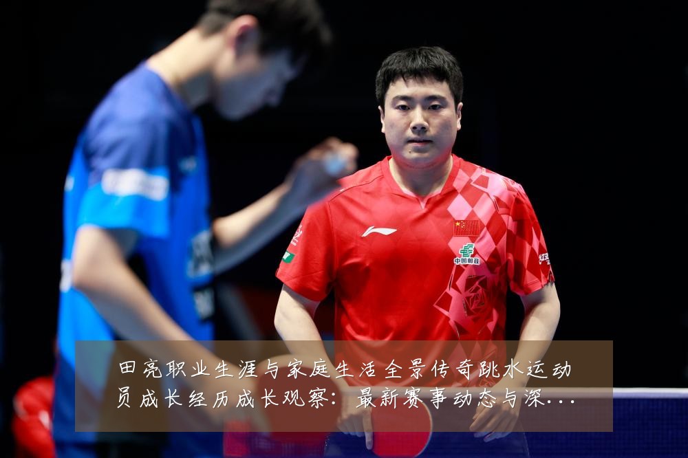 田亮职业生涯与家庭生活全景传奇跳水运动员成长经历成长观察:最新赛事动态与深度分析