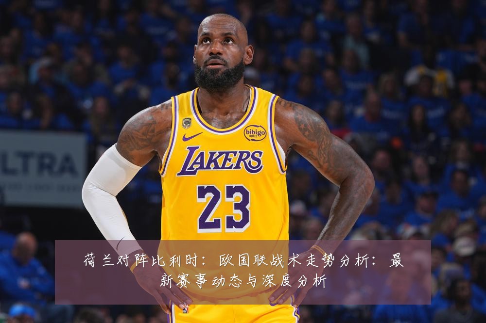 荷兰对阵比利时:欧国联战术走势分析:最新赛事动态与深度分析