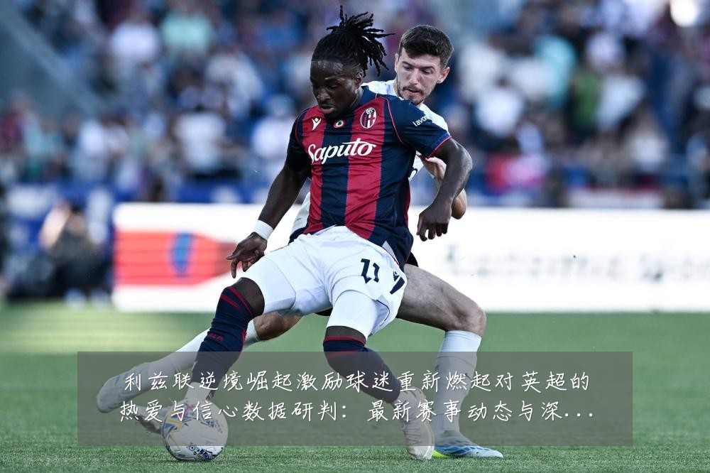 利兹联逆境崛起激励球迷重新燃起对英超的热爱与信心数据研判:最新赛事动态与深度分析