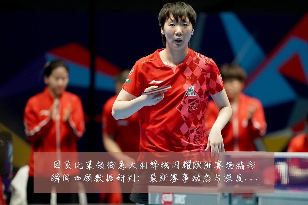 因莫比莱领衔意大利锋线闪耀欧洲赛场精彩瞬间回顾数据研判：最新赛事动态与深度分析